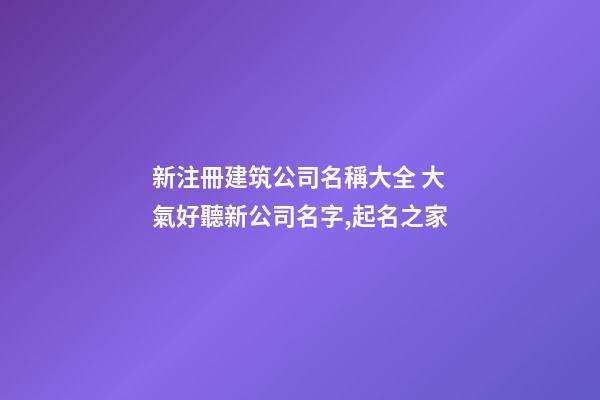 新注冊建筑公司名稱大全 大氣好聽新公司名字,起名之家